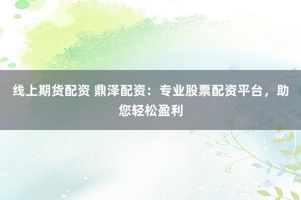 线上期货配资 鼎泽配资：专业股票配资平台，助您轻松盈利