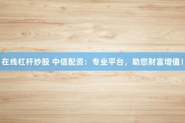 在线杠杆炒股 中信配资：专业平台，助您财富增值！