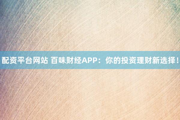 配资平台网站 百味财经APP：你的投资理财新选择！