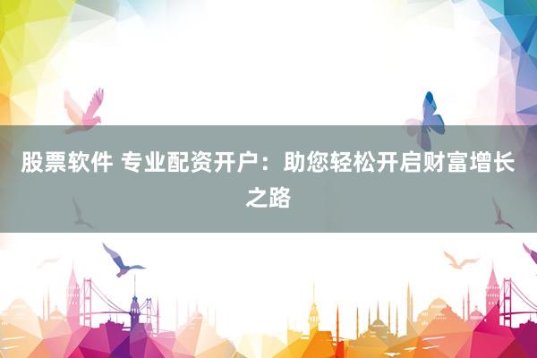 股票软件 专业配资开户：助您轻松开启财富增长之路