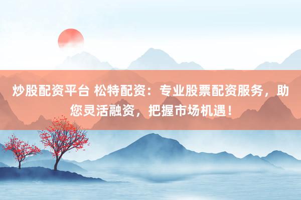 炒股配资平台 松特配资：专业股票配资服务，助您灵活融资，把握市场机遇！