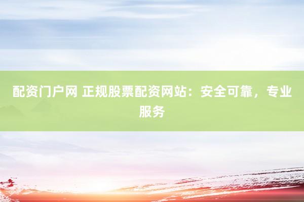 配资门户网 正规股票配资网站：安全可靠，专业服务