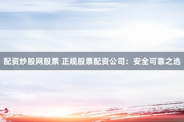 配资炒股网股票 正规股票配资公司：安全可靠之选