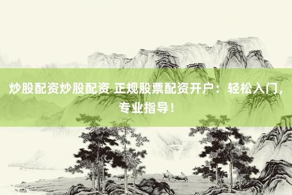 炒股配资炒股配资 正规股票配资开户：轻松入门，专业指导！