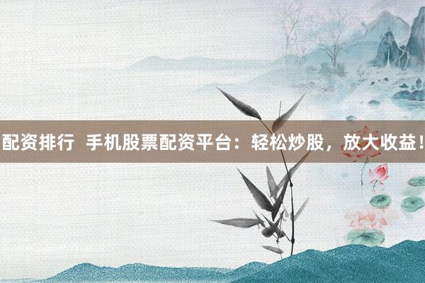 配资排行  手机股票配资平台：轻松炒股，放大收益！