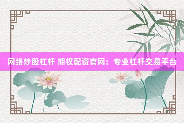 网络炒股杠杆 期权配资官网：专业杠杆交易平台