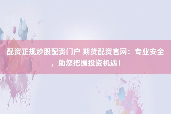 配资正规炒股配资门户 期货配资官网：专业安全，助您把握投资机遇！