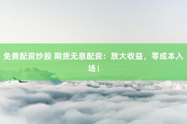 免费配资炒股 期货无息配资：放大收益，零成本入场！