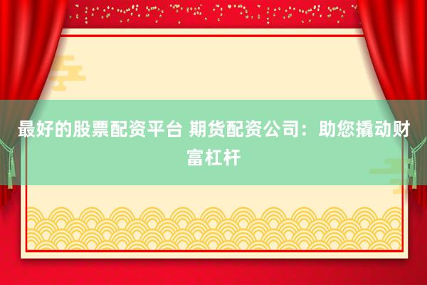 最好的股票配资平台 期货配资公司：助您撬动财富杠杆