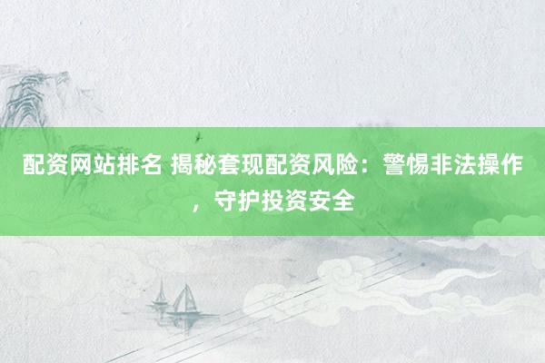 配资网站排名 揭秘套现配资风险：警惕非法操作，守护投资安全