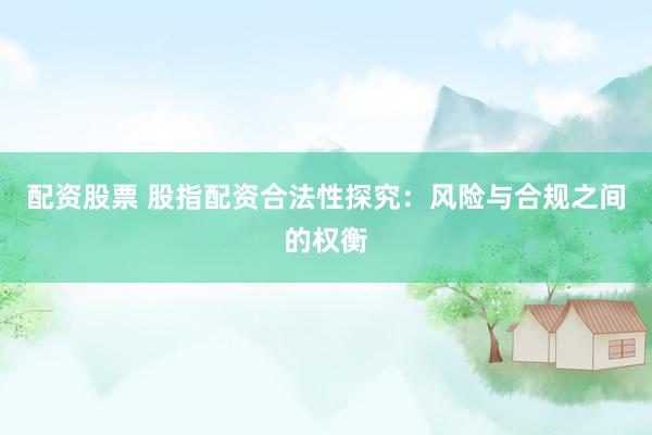 配资股票 股指配资合法性探究：风险与合规之间的权衡