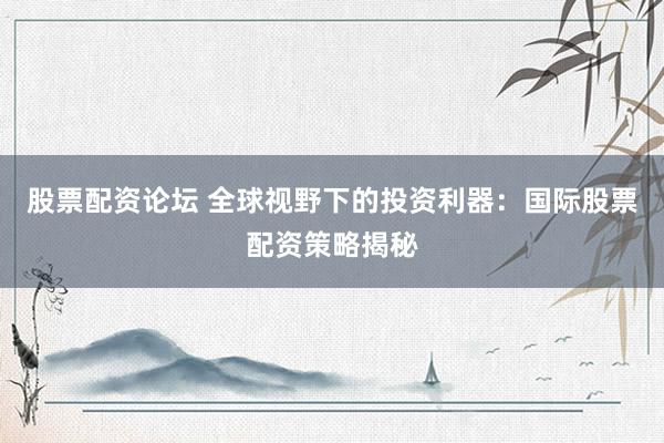 股票配资论坛 全球视野下的投资利器：国际股票配资策略揭秘