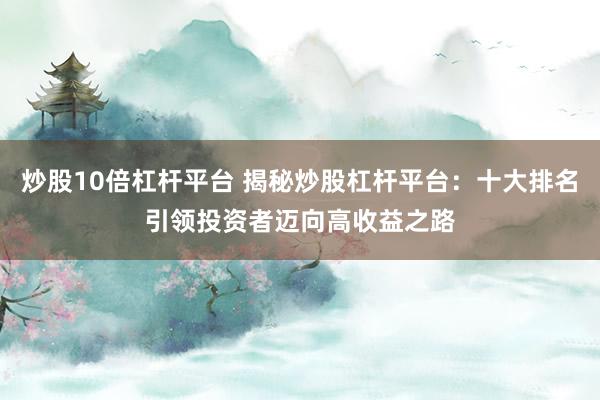 炒股10倍杠杆平台 揭秘炒股杠杆平台：十大排名引领投资者迈向高收益之路