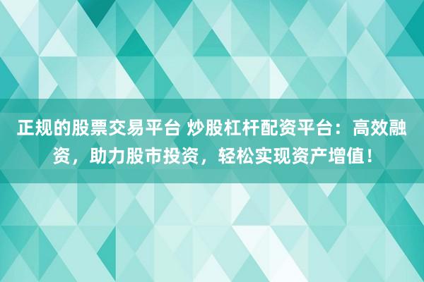 正规的股票交易平台 炒股杠杆配资平台：高效融资，助力股市投资，轻松实现资产增值！