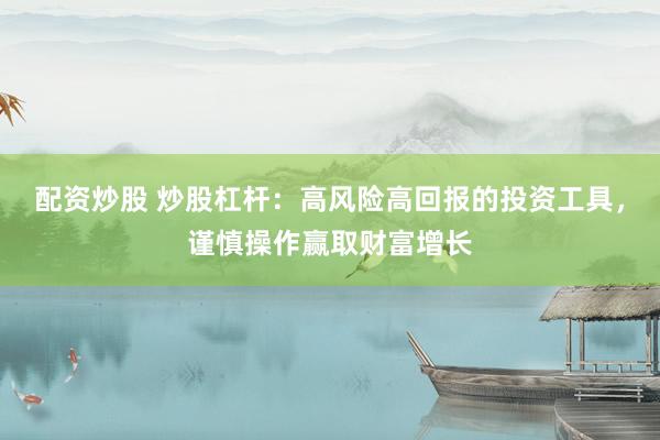 配资炒股 炒股杠杆：高风险高回报的投资工具，谨慎操作赢取财富增长