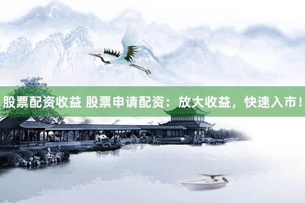 股票配资收益 股票申请配资：放大收益，快速入市！