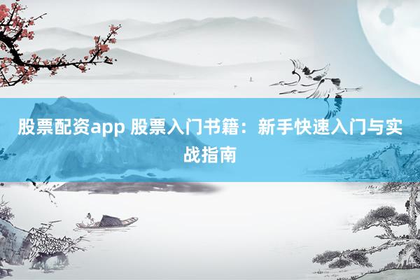股票配资app 股票入门书籍：新手快速入门与实战指南