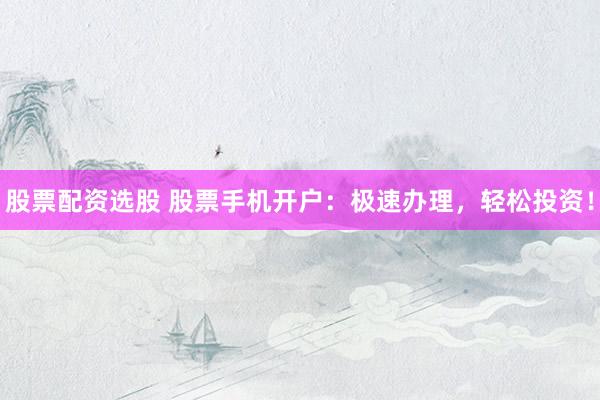 股票配资选股 股票手机开户：极速办理，轻松投资！