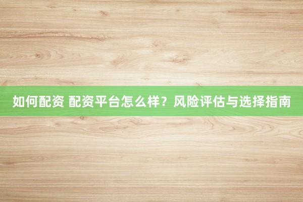 如何配资 配资平台怎么样？风险评估与选择指南