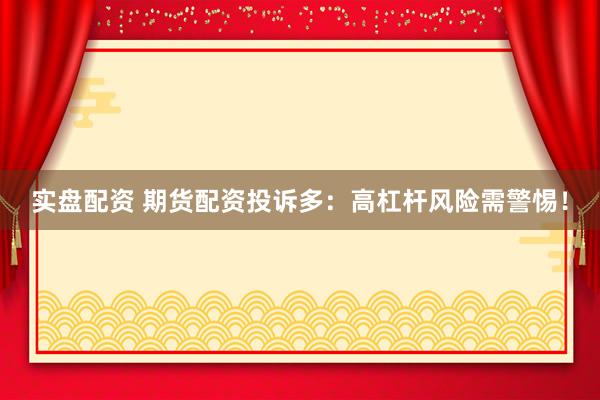 实盘配资 期货配资投诉多：高杠杆风险需警惕！