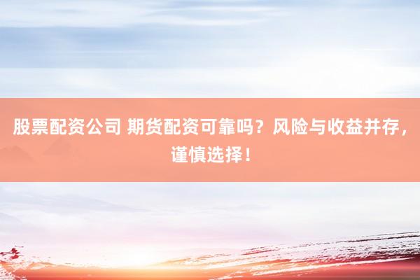 股票配资公司 期货配资可靠吗？风险与收益并存，谨慎选择！