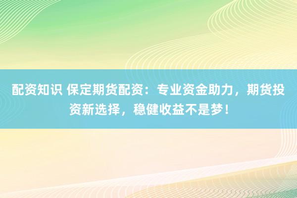 配资知识 保定期货配资：专业资金助力，期货投资新选择，稳健收益不是梦！
