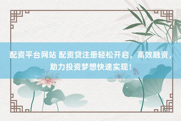 配资平台网站 配资贷注册轻松开启，高效融资，助力投资梦想快速实现！