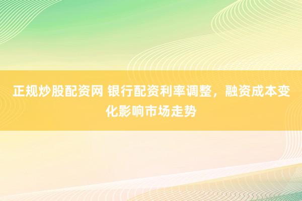 正规炒股配资网 银行配资利率调整，融资成本变化影响市场走势