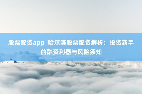 股票配资app  哈尔滨股票配资解析：投资新手的融资利器与风险须知