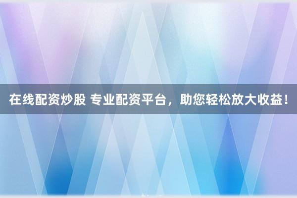 在线配资炒股 专业配资平台，助您轻松放大收益！
