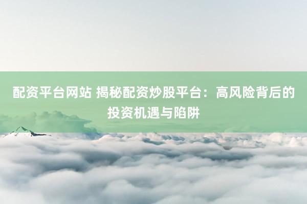 配资平台网站 揭秘配资炒股平台：高风险背后的投资机遇与陷阱