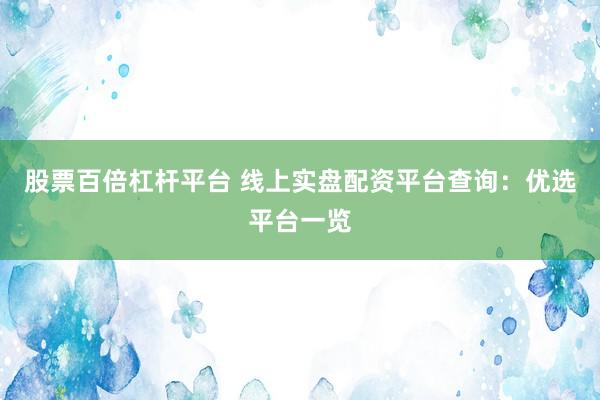 股票百倍杠杆平台 线上实盘配资平台查询：优选平台一览