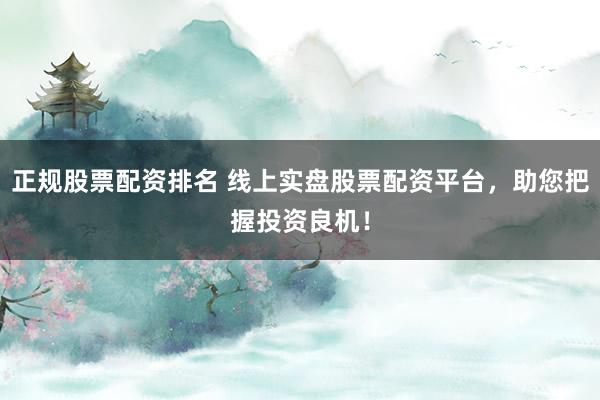 正规股票配资排名 线上实盘股票配资平台，助您把握投资良机！