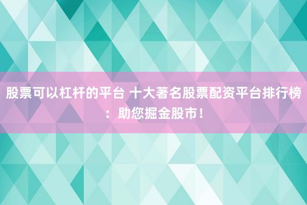 股票可以杠杆的平台 十大著名股票配资平台排行榜：助您掘金股市！