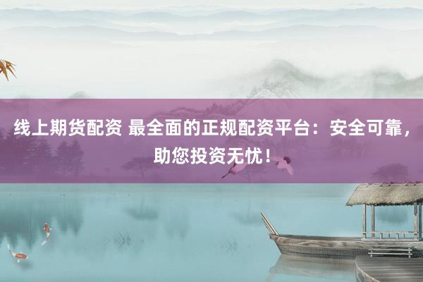 线上期货配资 最全面的正规配资平台：安全可靠，助您投资无忧！