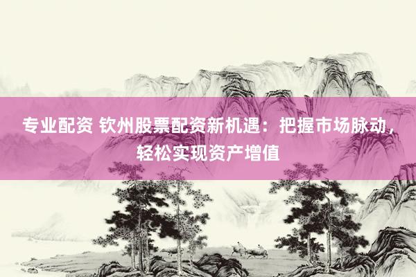 专业配资 钦州股票配资新机遇：把握市场脉动，轻松实现资产增值