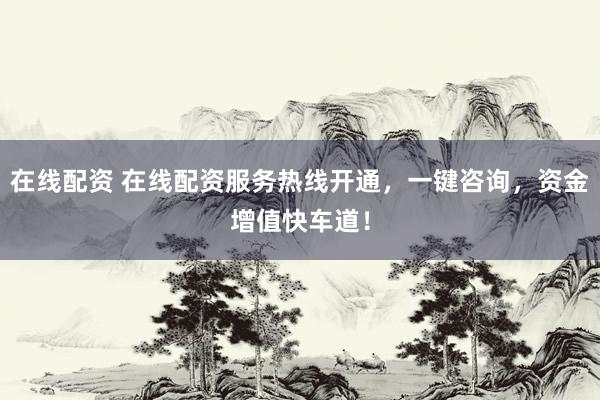 在线配资 在线配资服务热线开通，一键咨询，资金增值快车道！