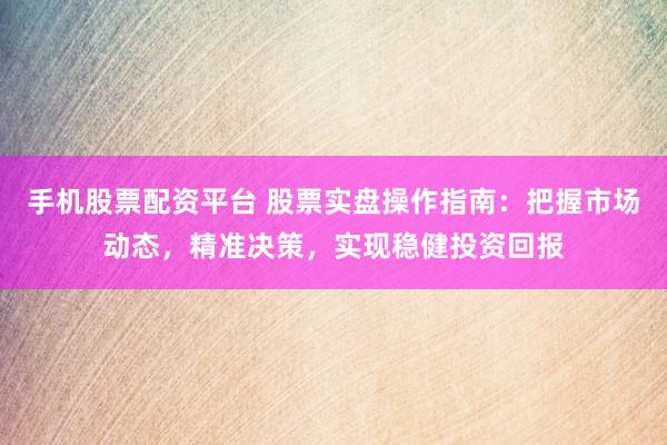 手机股票配资平台 股票实盘操作指南：把握市场动态，精准决策，实现稳健投资回报