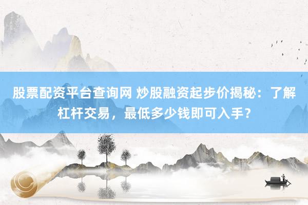股票配资平台查询网 炒股融资起步价揭秘：了解杠杆交易，最低多少钱即可入手？