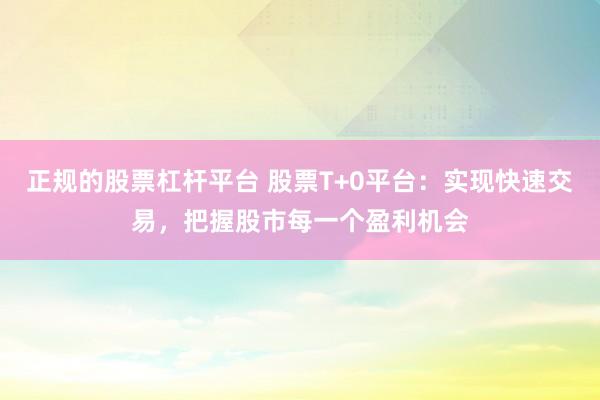 正规的股票杠杆平台 股票T+0平台：实现快速交易，把握股市每一个盈利机会