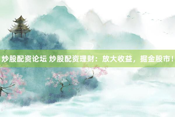炒股配资论坛 炒股配资理财：放大收益，掘金股市！