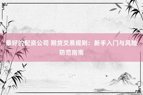 最好的配资公司 期货交易规则：新手入门与风险防范指南