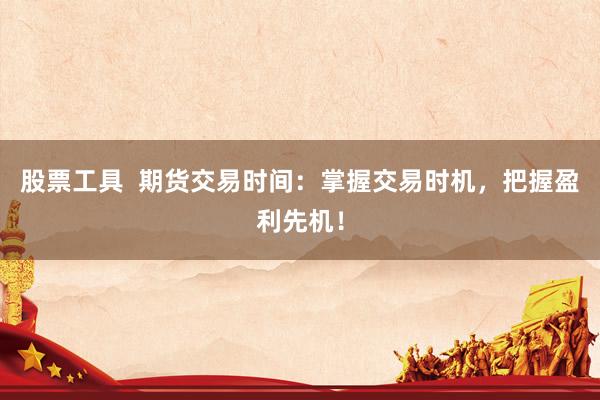 股票工具  期货交易时间：掌握交易时机，把握盈利先机！