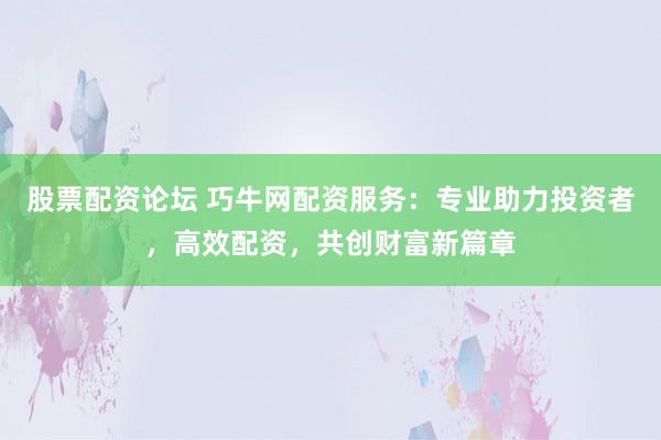 股票配资论坛 巧牛网配资服务：专业助力投资者，高效配资，共创财富新篇章
