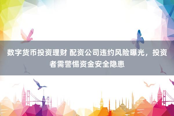 数字货币投资理财 配资公司违约风险曝光，投资者需警惕资金安全隐患