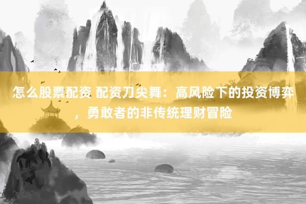 怎么股票配资 配资刀尖舞：高风险下的投资博弈，勇敢者的非传统理财冒险
