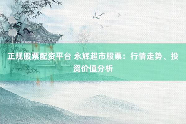 正规股票配资平台 永辉超市股票：行情走势、投资价值分析