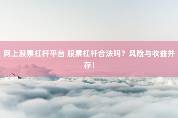 网上股票杠杆平台 股票杠杆合法吗？风险与收益并存！