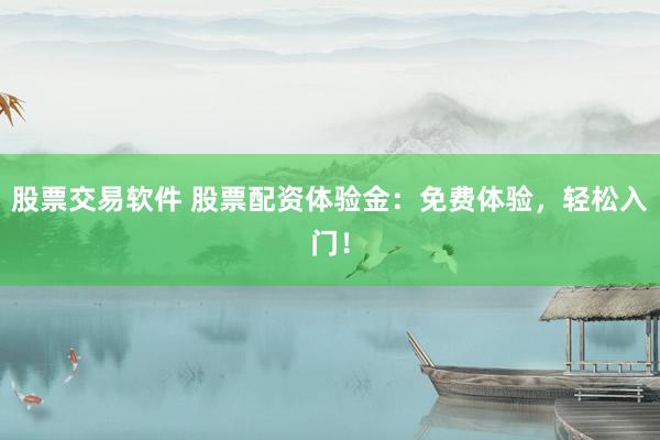 股票交易软件 股票配资体验金：免费体验，轻松入门！