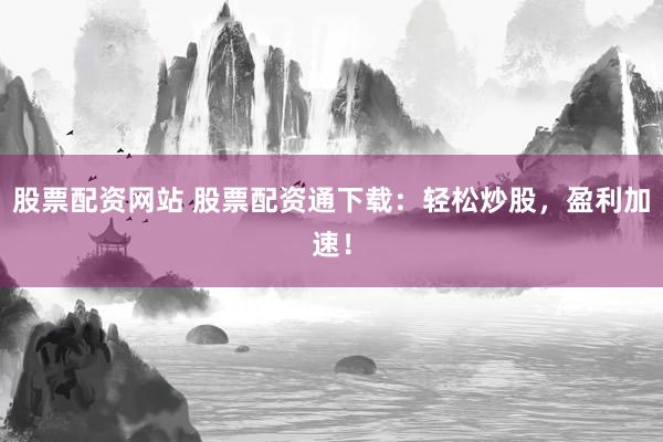 股票配资网站 股票配资通下载：轻松炒股，盈利加速！
